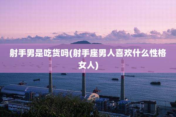 射手男是吃货吗(射手座男人喜欢什么性格女人)