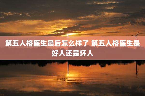 第五人格医生最后怎么样了 第五人格医生是好人还是坏人