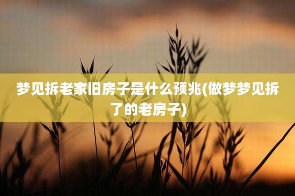 梦见拆老家旧房子是什么预兆(做梦梦见拆了的老房子)