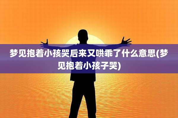 梦见抱着小孩哭后来又哄乖了什么意思(梦见抱着小孩子哭)
