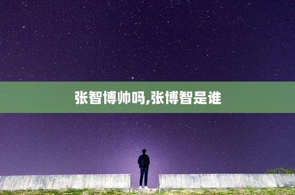 张智博帅吗,张博智是谁