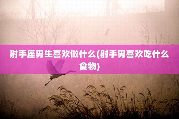 射手座男生喜欢做什么(射手男喜欢吃什么食物)