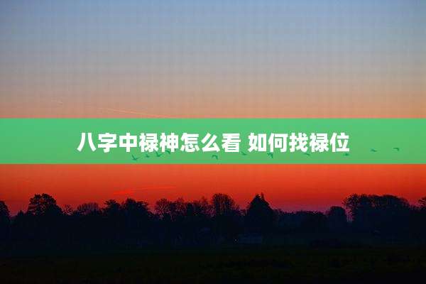 八字中禄神怎么看 如何找禄位
