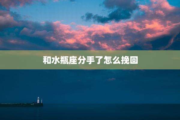 和水瓶座分手了怎么挽回