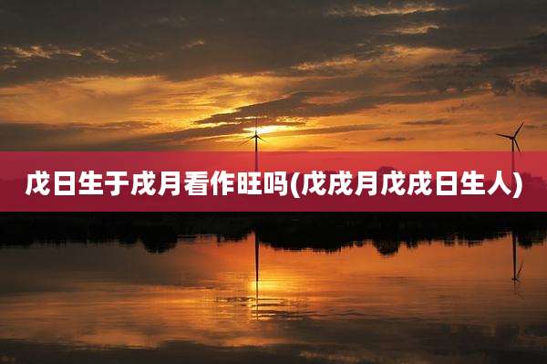 戊日生于戌月看作旺吗(戊戌月戊戌日生人)