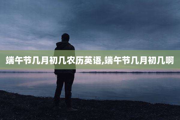 端午节几月初几农历英语,端午节几月初几啊