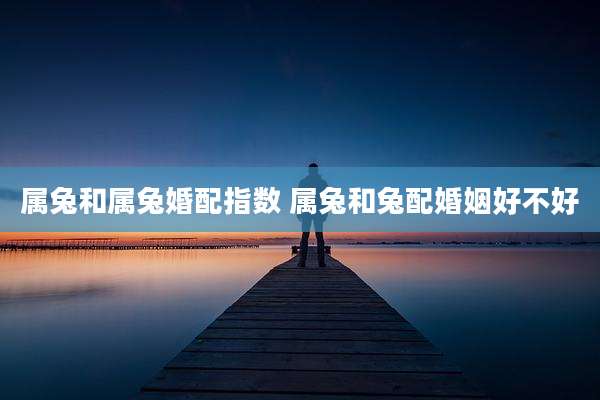 属兔和属兔婚配指数 属兔和兔配婚姻好不好