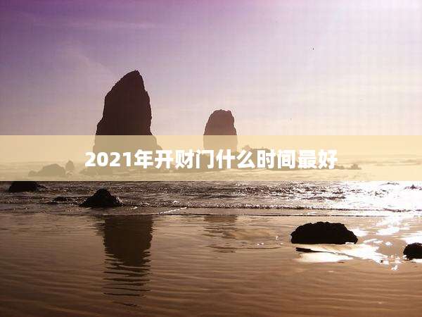 2021年开财门什么时间最好