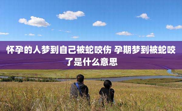怀孕的人梦到自己被蛇咬伤 孕期梦到被蛇咬了是什么意思