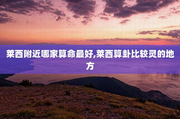 莱西附近哪家算命最好,莱西算卦比较灵的地方