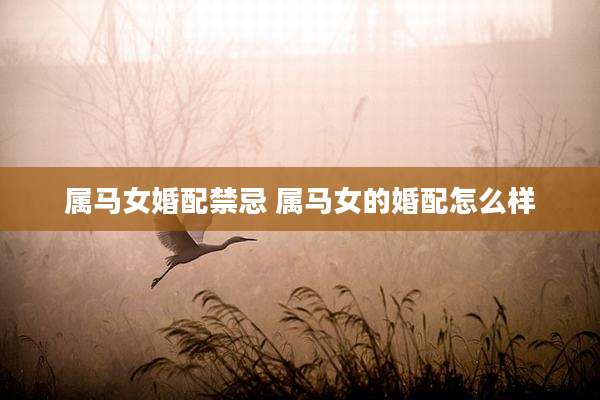 属马女婚配禁忌 属马女的婚配怎么样