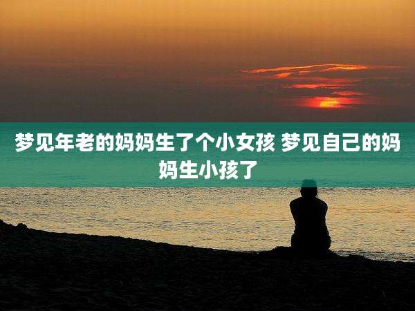 梦见年老的妈妈生了个小女孩 梦见自己的妈妈生小孩了