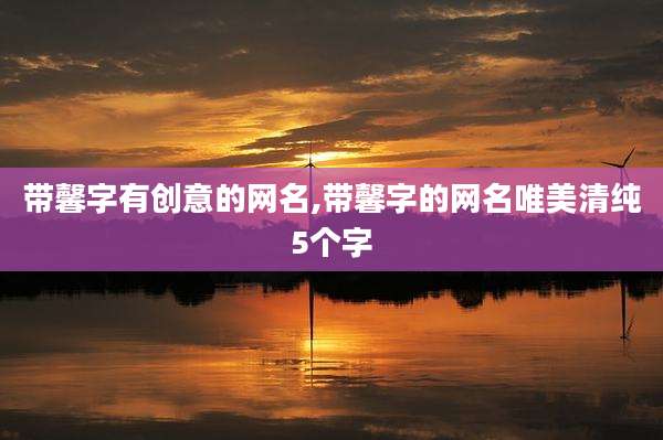 带馨字有创意的网名,带馨字的网名唯美清纯5个字