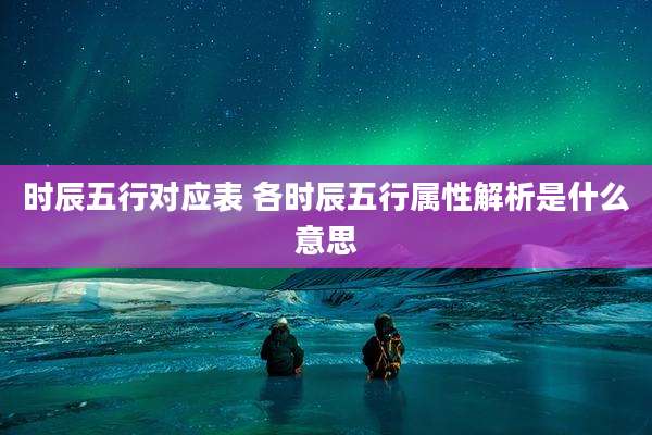 时辰五行对应表 各时辰五行属性解析是什么意思