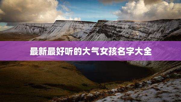 最新最好听的大气女孩名字大全