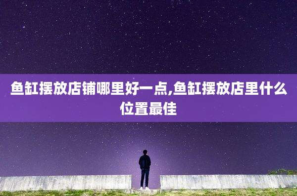 鱼缸摆放店铺哪里好一点,鱼缸摆放店里什么位置最佳