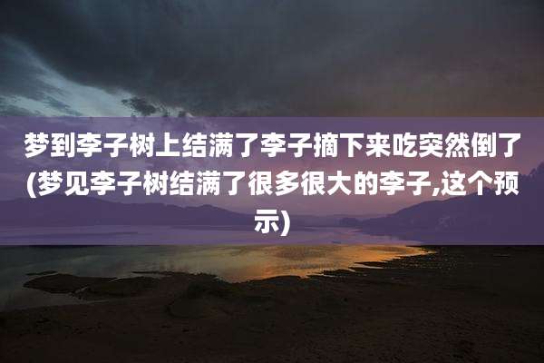 梦到李子树上结满了李子摘下来吃突然倒了(梦见李子树结满了很多很大的李子,这个预示)