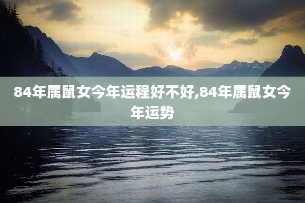 84年属鼠女今年运程好不好,84年属鼠女今年运势