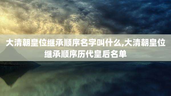 大清朝皇位继承顺序名字叫什么,大清朝皇位继承顺序历代皇后名单