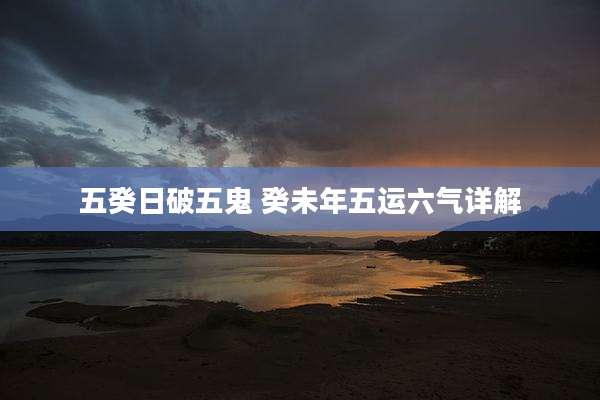 五癸日破五鬼 癸未年五运六气详解
