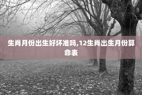 生肖月份出生好坏准吗,12生肖出生月份算命表