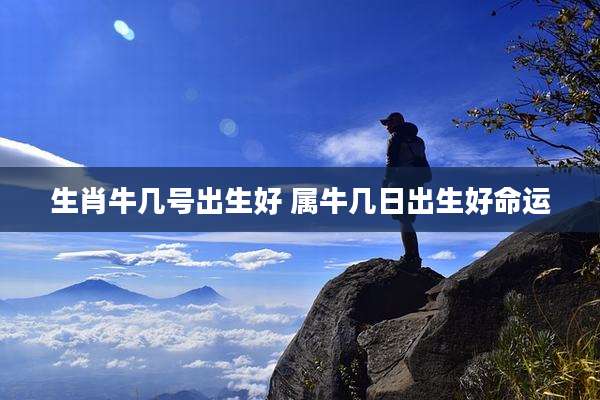 生肖牛几号出生好 属牛几日出生好命运