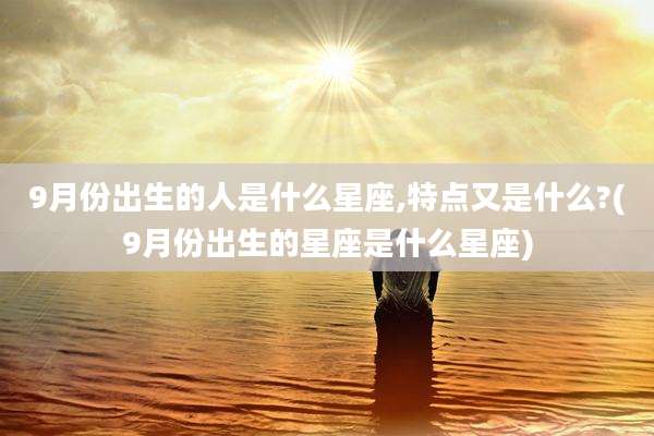 9月份出生的人是什么星座,特点又是什么?(9月份出生的星座是什么星座)