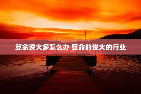 算命说火多怎么办 算命的说火的行业