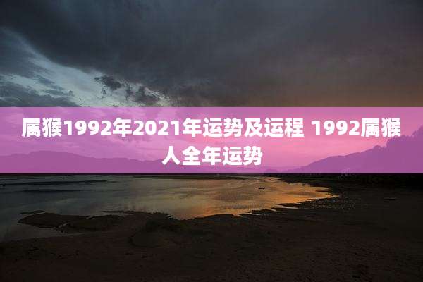 属猴1992年2021年运势及运程 1992属猴人全年运势