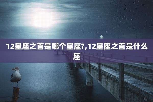 12星座之首是哪个星座?,12星座之首是什么座