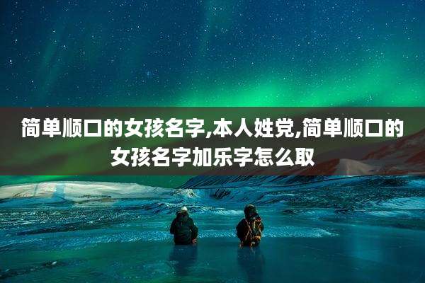 简单顺口的女孩名字,本人姓党,简单顺口的女孩名字加乐字怎么取