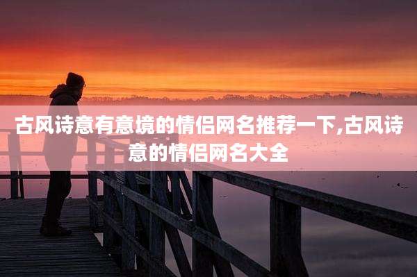 古风诗意有意境的情侣网名推荐一下,古风诗意的情侣网名大全