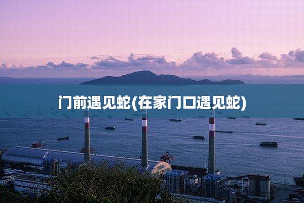 门前遇见蛇(在家门口遇见蛇)