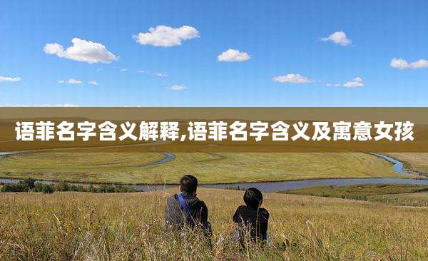 语菲名字含义解释,语菲名字含义及寓意女孩