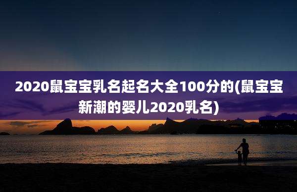 2020鼠宝宝乳名起名大全100分的(鼠宝宝新潮的婴儿2020乳名)