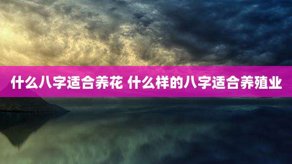 什么八字适合养花 什么样的八字适合养殖业