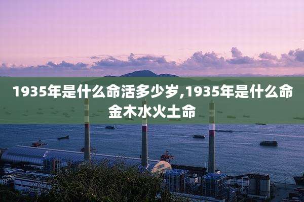 1935年是什么命活多少岁,1935年是什么命金木水火土命