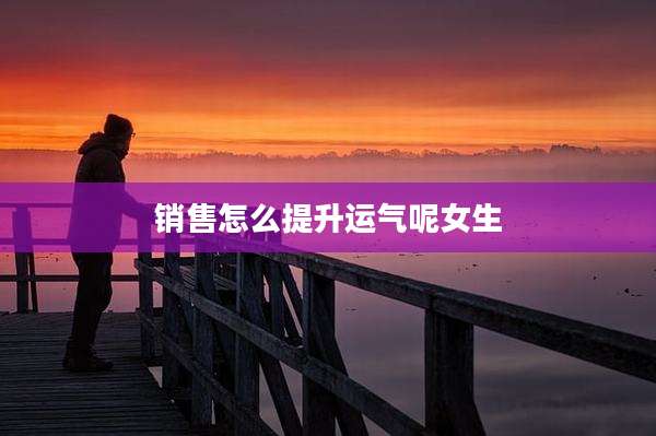 销售怎么提升运气呢女生