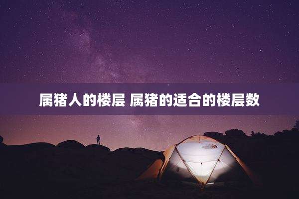 属猪人的楼层 属猪的适合的楼层数