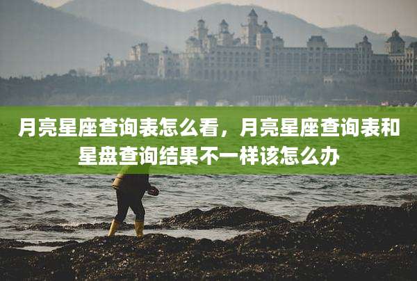 月亮星座查询表怎么看，月亮星座查询表和星盘查询结果不一样该怎么办