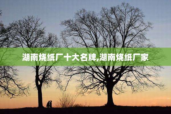 湖南烧纸厂十大名牌,湖南烧纸厂家