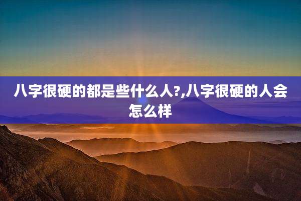 八字很硬的都是些什么人?,八字很硬的人会怎么样