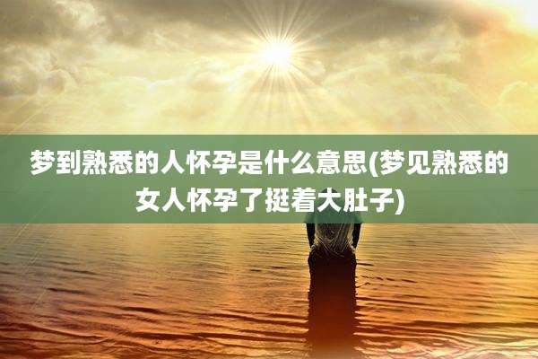 梦到熟悉的人怀孕是什么意思(梦见熟悉的女人怀孕了挺着大肚子)