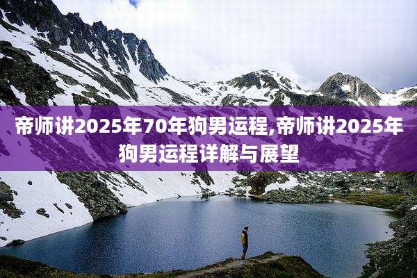 帝师讲2025年70年狗男运程,帝师讲2025年狗男运程详解与展望