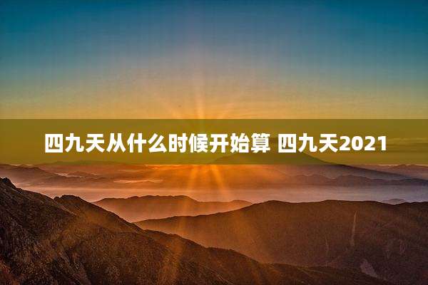 四九天从什么时候开始算 四九天2021