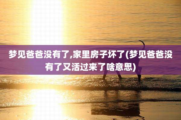 梦见爸爸没有了,家里房子坏了(梦见爸爸没有了又活过来了啥意思)