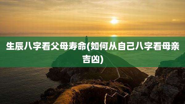生辰八字看父母寿命(如何从自己八字看母亲吉凶)
