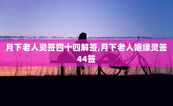月下老人灵签四十四解签,月下老人姻缘灵签44签