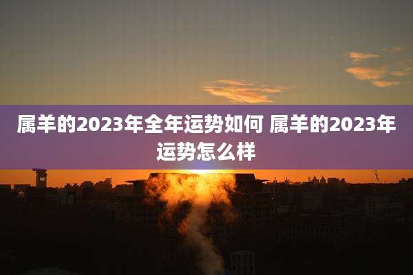 属羊的2023年全年运势如何 属羊的2023年运势怎么样