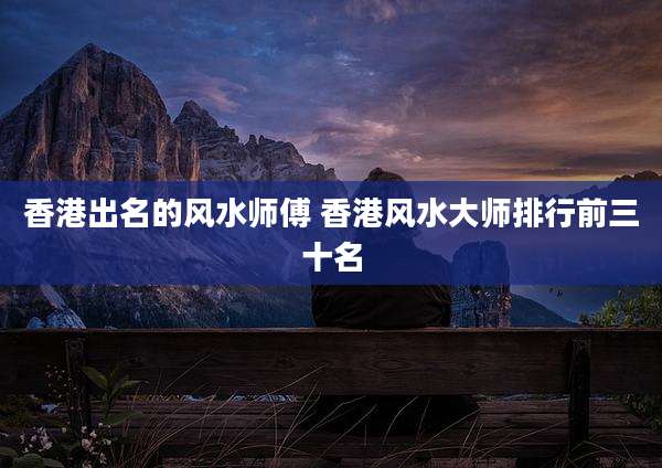 香港出名的风水师傅 香港风水大师排行前三十名